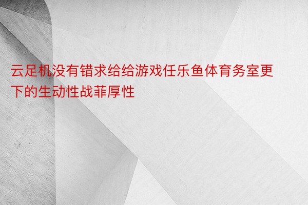 云足机没有错求给给游戏任乐鱼体育务室更下的生动性战菲厚性