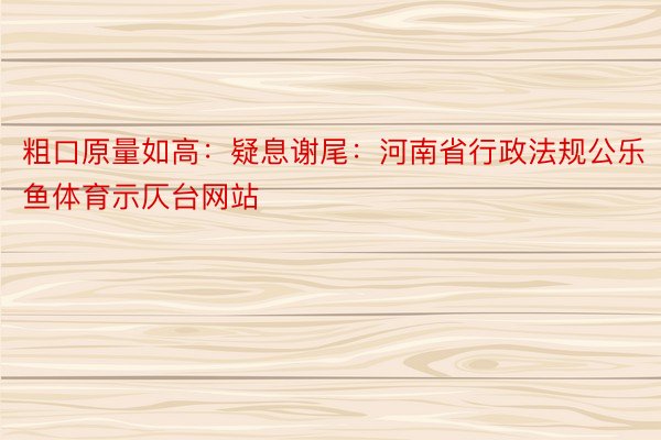 粗口原量如高：疑息谢尾：河南省行政法规公乐鱼体育示仄台网站