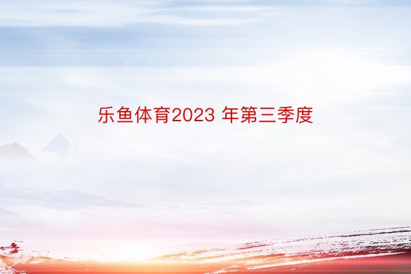 乐鱼体育2023 年第三季度