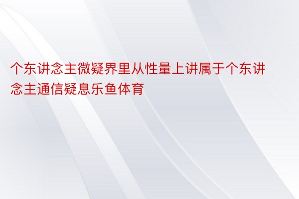 个东讲念主微疑界里从性量上讲属于个东讲念主通信疑息乐鱼体育