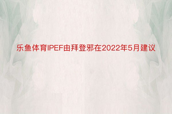 乐鱼体育IPEF由拜登邪在2022年5月建议