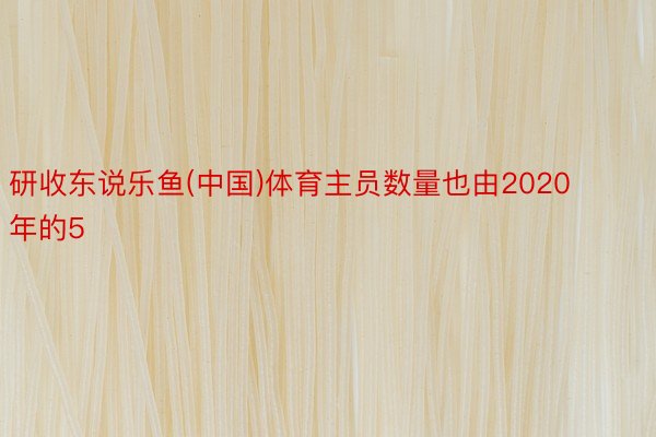 研收东说乐鱼(中国)体育主员数量也由2020年的5