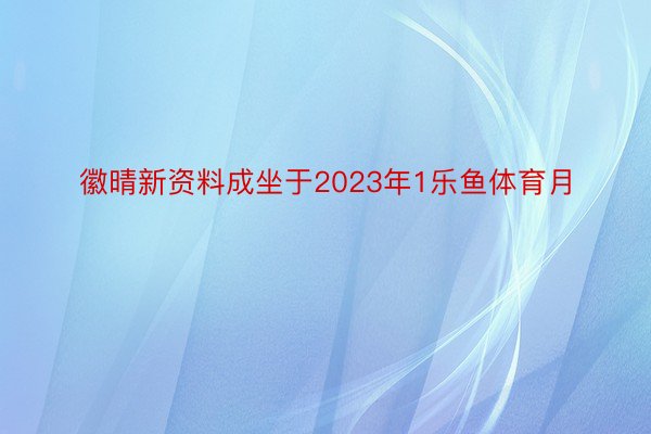 徽晴新资料成坐于2023年1乐鱼体育月