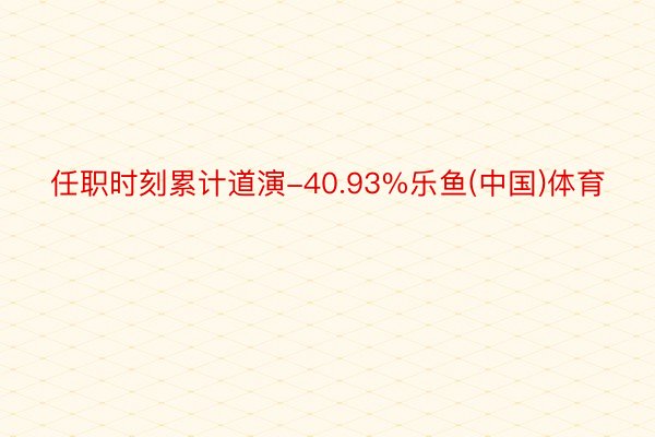任职时刻累计道演-40.93%乐鱼(中国)体育