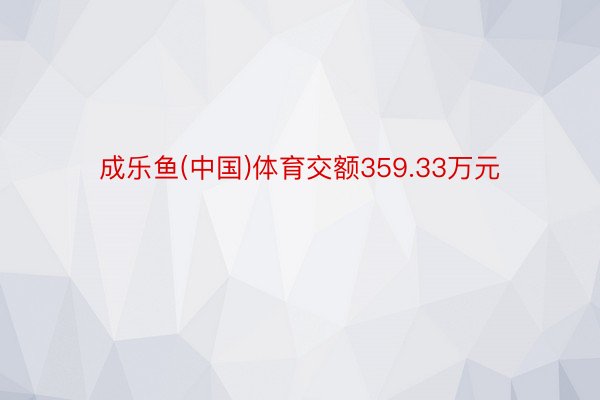 成乐鱼(中国)体育交额359.33万元