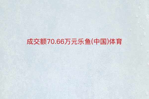 成交额70.66万元乐鱼(中国)体育