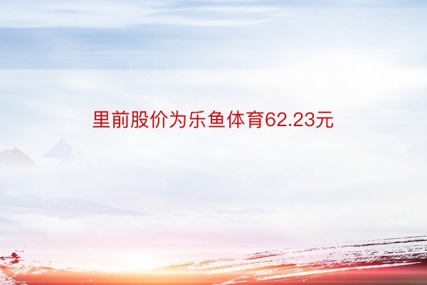 里前股价为乐鱼体育62.23元