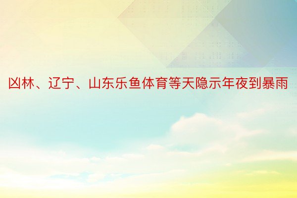 凶林、辽宁、山东乐鱼体育等天隐示年夜到暴雨