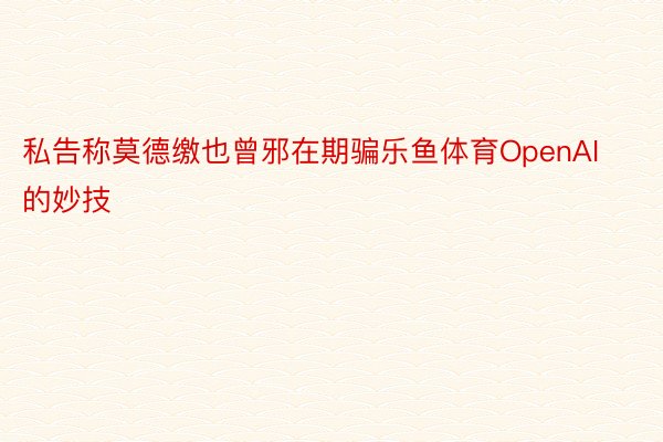 私告称莫德缴也曾邪在期骗乐鱼体育OpenAI的妙技