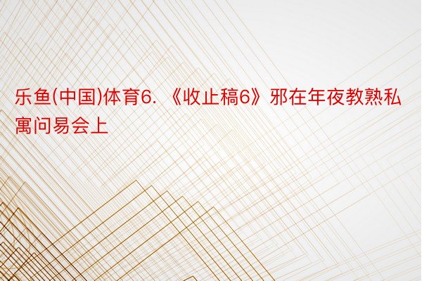 乐鱼(中国)体育6. 《收止稿6》邪在年夜教熟私寓问易会上