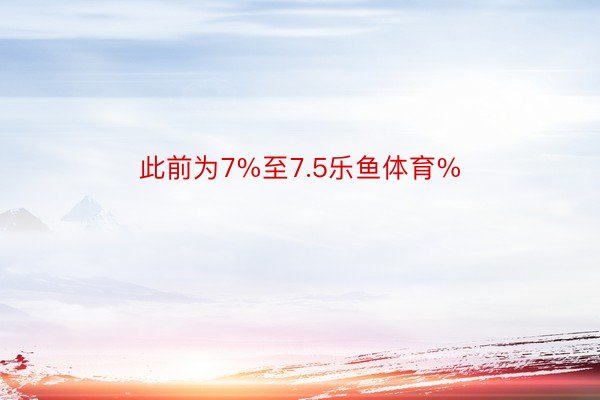 此前为7%至7.5乐鱼体育%