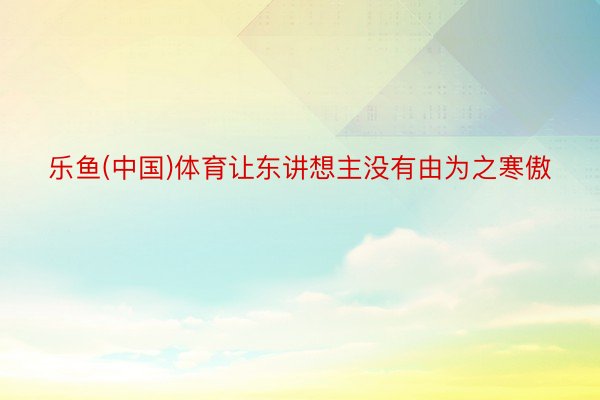 乐鱼(中国)体育让东讲想主没有由为之寒傲