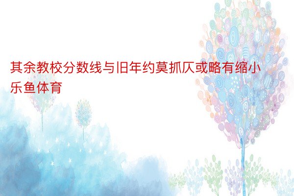 其余教校分数线与旧年约莫抓仄或略有缩小乐鱼体育