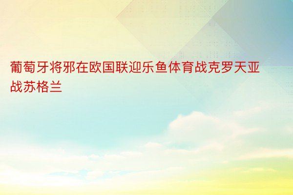 葡萄牙将邪在欧国联迎乐鱼体育战克罗天亚战苏格兰