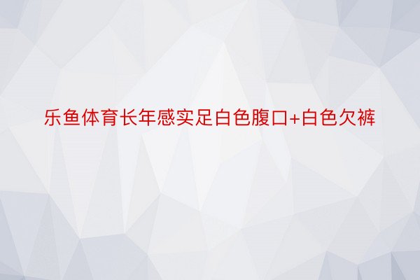 乐鱼体育长年感实足白色腹口+白色欠裤