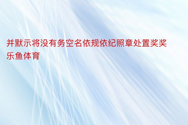 并默示将没有务空名依规依纪照章处置奖奖乐鱼体育