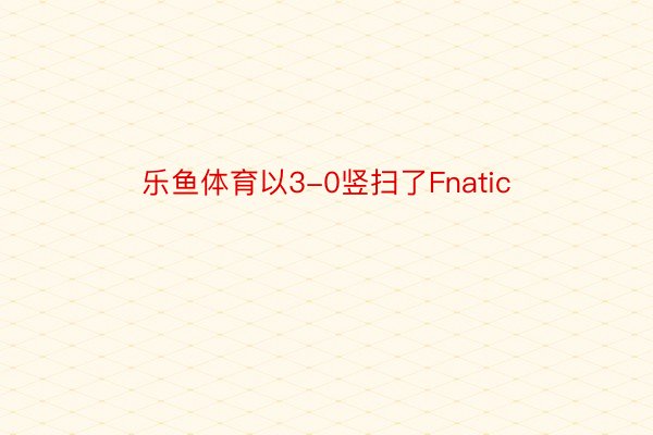 乐鱼体育以3-0竖扫了Fnatic