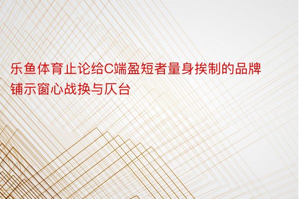 乐鱼体育止论给C端盈短者量身挨制的品牌铺示窗心战换与仄台