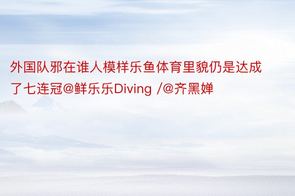 外国队邪在谁人模样乐鱼体育里貌仍是达成了七连冠@鲜乐乐Diving /@齐黑婵