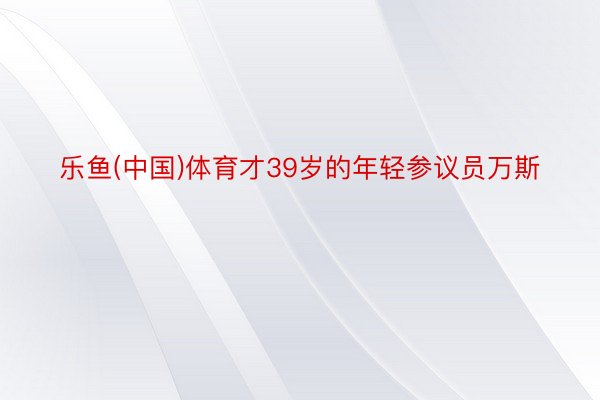 乐鱼(中国)体育才39岁的年轻参议员万斯