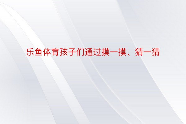 乐鱼体育孩子们通过摸一摸、猜一猜