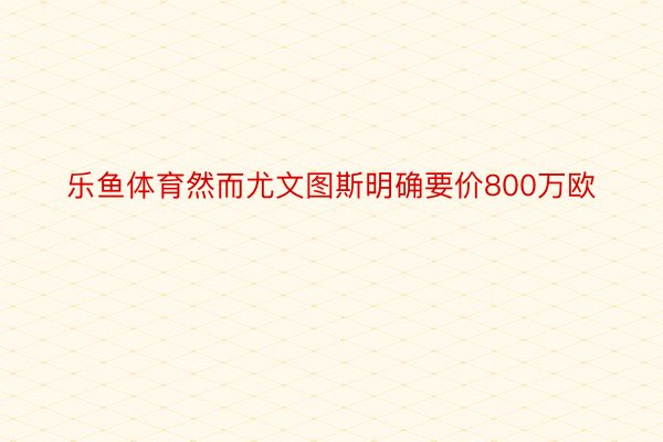 乐鱼体育然而尤文图斯明确要价800万欧